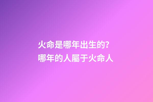 火命是哪年出生的？ 哪年的人屬于火命人-第1張-觀點-玄機派